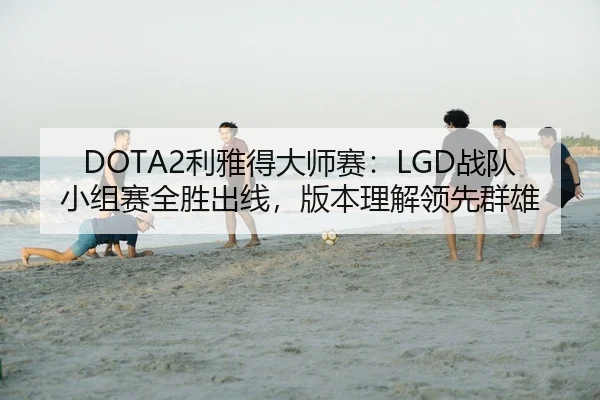 DOTA2利雅得大师赛：LGD战队小组赛全胜出线，版本理解领先群雄